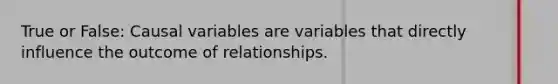 True or False: Causal variables are variables that directly influence the outcome of relationships.