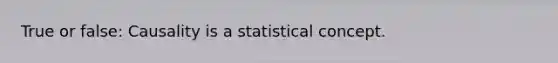 True or false: Causality is a statistical concept.