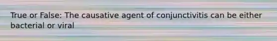 True or False: The causative agent of conjunctivitis can be either bacterial or viral