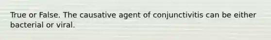 True or False. The causative agent of conjunctivitis can be either bacterial or viral.