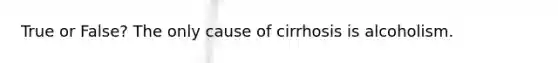 True or False? The only cause of cirrhosis is alcoholism.