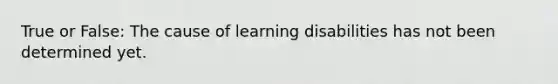 True or False: The cause of learning disabilities has not been determined yet.