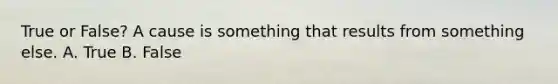 True or False? A cause is something that results from something else. A. True B. False