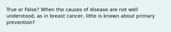 True or False? When the causes of disease are not well understood, as in breast cancer, little is known about primary prevention?