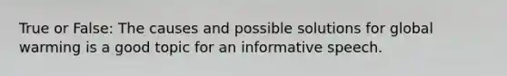 True or False: The causes and possible solutions for global warming is a good topic for an informative speech.