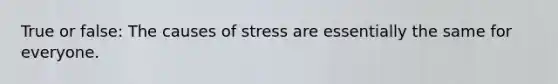 True or false: The causes of stress are essentially the same for everyone.