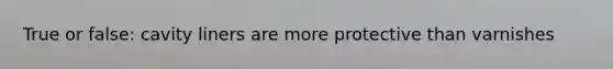 True or false: cavity liners are more protective than varnishes