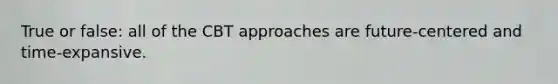 True or false: all of the CBT approaches are future-centered and time-expansive.