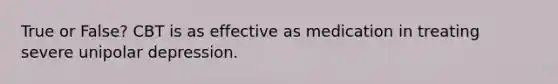 True or False? CBT is as effective as medication in treating severe unipolar depression.