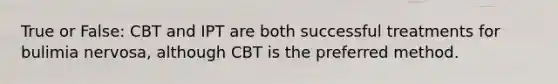 True or False: CBT and IPT are both successful treatments for bulimia nervosa, although CBT is the preferred method.