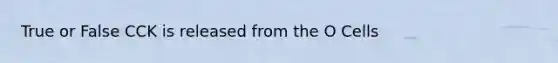 True or False CCK is released from the O Cells