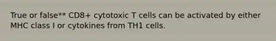 True or false** CD8+ cytotoxic T cells can be activated by either MHC class I or cytokines from TH1 cells.