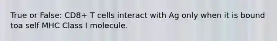 True or False: CD8+ T cells interact with Ag only when it is bound toa self MHC Class I molecule.