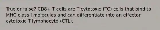 True or false? CD8+ T cells are T cytotoxic (TC) cells that bind to MHC class I molecules and can differentiate into an effector cytotoxic T lymphocyte (CTL).