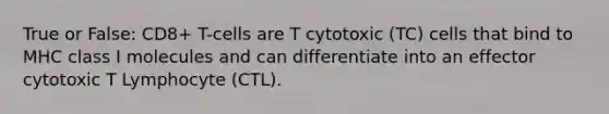 True or False: CD8+ T-cells are T cytotoxic (TC) cells that bind to MHC class I molecules and can differentiate into an effector cytotoxic T Lymphocyte (CTL).