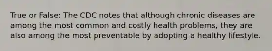 True or False: The CDC notes that although chronic diseases are among the most common and costly health problems, they are also among the most preventable by adopting a healthy lifestyle.
