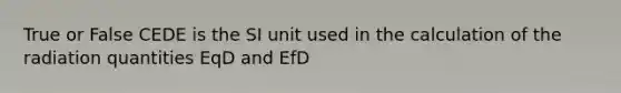 True or False CEDE is the SI unit used in the calculation of the radiation quantities EqD and EfD