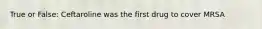 True or False: Ceftaroline was the first drug to cover MRSA
