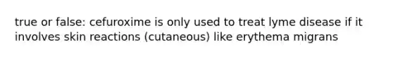 true or false: cefuroxime is only used to treat lyme disease if it involves skin reactions (cutaneous) like erythema migrans