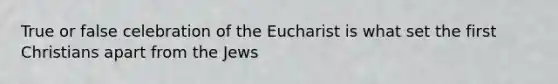 True or false celebration of the Eucharist is what set the first Christians apart from the Jews