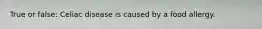 True or false: Celiac disease is caused by a food allergy.