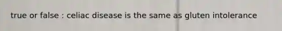 true or false : celiac disease is the same as gluten intolerance