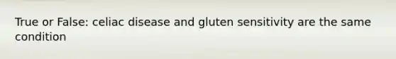 True or False: celiac disease and gluten sensitivity are the same condition