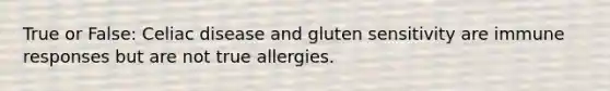 True or False: Celiac disease and gluten sensitivity are immune responses but are not true allergies.