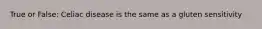 True or False: Celiac disease is the same as a gluten sensitivity
