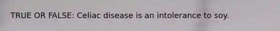 TRUE OR FALSE: Celiac disease is an intolerance to soy.