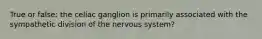 True or false: the celiac ganglion is primarily associated with the sympathetic division of the nervous system?