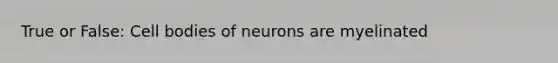 True or False: Cell bodies of neurons are myelinated