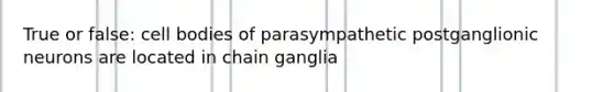 True or false: cell bodies of parasympathetic postganglionic neurons are located in chain ganglia