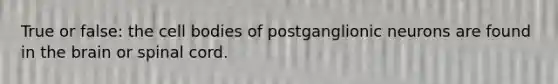 True or false: the cell bodies of postganglionic neurons are found in <a href='https://www.questionai.com/knowledge/kLMtJeqKp6-the-brain' class='anchor-knowledge'>the brain</a> or spinal cord.