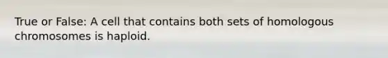 True or False: A cell that contains both sets of homologous chromosomes is haploid.