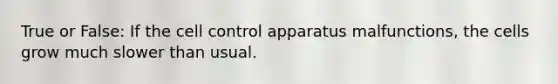 True or False: If the cell control apparatus malfunctions, the cells grow much slower than usual.