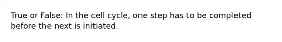 True or False: In the <a href='https://www.questionai.com/knowledge/keQNMM7c75-cell-cycle' class='anchor-knowledge'>cell cycle</a>, one step has to be completed before the next is initiated.