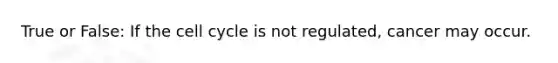 True or False: If the cell cycle is not regulated, cancer may occur.