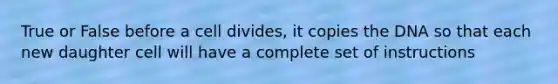 True or False before a cell divides, it copies the DNA so that each new daughter cell will have a complete set of instructions