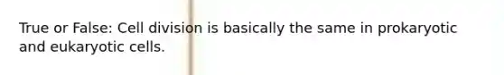 True or False: Cell division is basically the same in prokaryotic and eukaryotic cells.