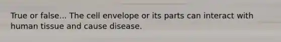 True or false... The cell envelope or its parts can interact with human tissue and cause disease.