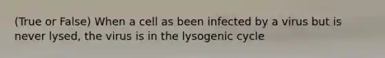 (True or False) When a cell as been infected by a virus but is never lysed, the virus is in the lysogenic cycle