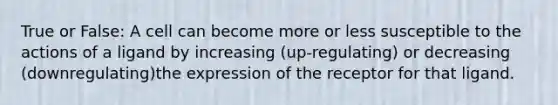 True or False: A cell can become more or less susceptible to the actions of a ligand by increasing (up-regulating) or decreasing (downregulating)the expression of the receptor for that ligand.