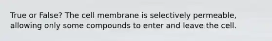 True or False? The cell membrane is selectively permeable, allowing only some compounds to enter and leave the cell.