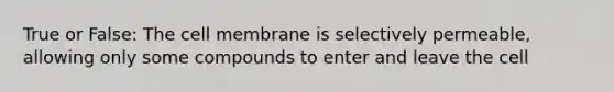 True or False: The cell membrane is selectively permeable, allowing only some compounds to enter and leave the cell