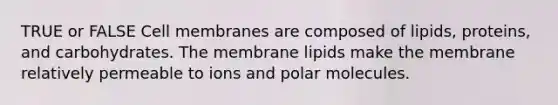 TRUE or FALSE Cell membranes are composed of lipids, proteins, and carbohydrates. The membrane lipids make the membrane relatively permeable to ions and polar molecules.