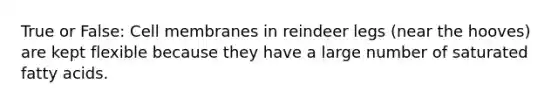 True or False: Cell membranes in reindeer legs (near the hooves) are kept flexible because they have a large number of saturated fatty acids.