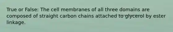 True or False: The cell membranes of all three domains are composed of straight carbon chains attached to glycerol by ester linkage.