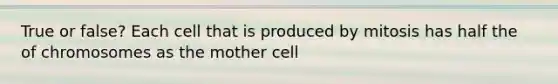 True or false? Each cell that is produced by mitosis has half the of chromosomes as the mother cell