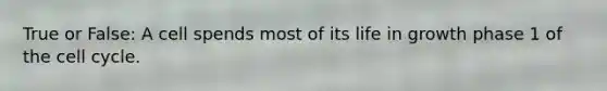 True or False: A cell spends most of its life in growth phase 1 of the <a href='https://www.questionai.com/knowledge/keQNMM7c75-cell-cycle' class='anchor-knowledge'>cell cycle</a>.